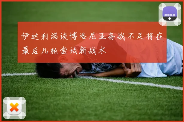 伊达利诺谈博洛尼亚备战不足将在最后几轮尝试新战术