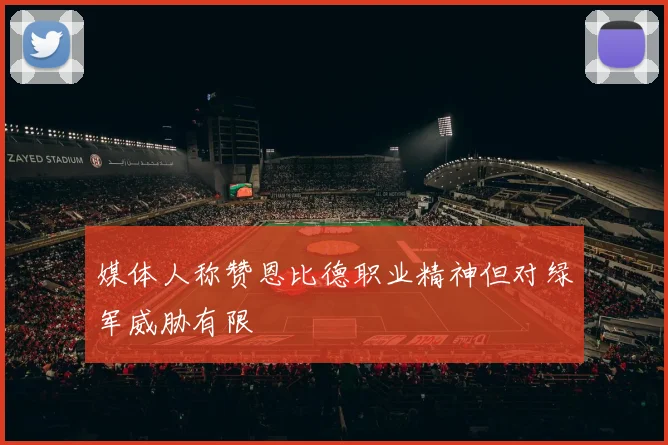 媒体人称赞恩比德职业精神但对绿军威胁有限