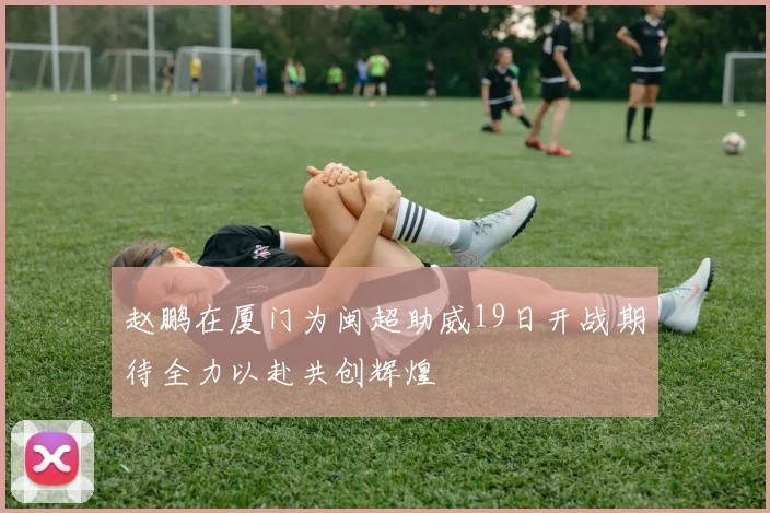 赵鹏在厦门为闽超助威19日开战期待全力以赴共创辉煌
