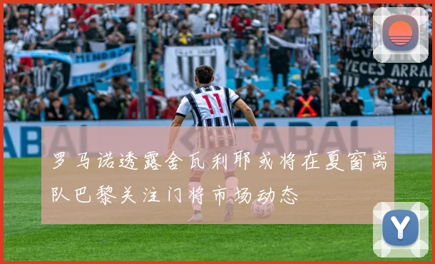 罗马诺透露舍瓦利耶或将在夏窗离队巴黎关注门将市场动态