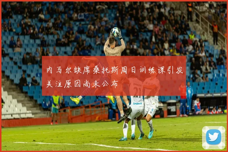 内马尔缺席桑托斯周日训练课引发关注原因尚未公布