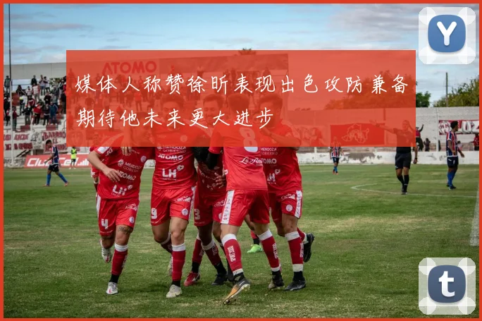 媒体人称赞徐昕表现出色攻防兼备期待他未来更大进步