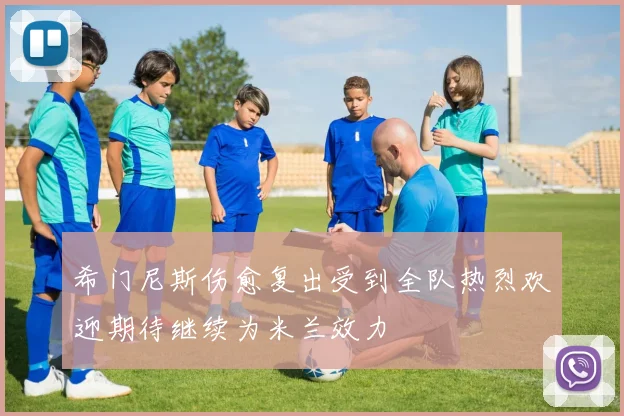 希门尼斯伤愈复出受到全队热烈欢迎期待继续为米兰效力