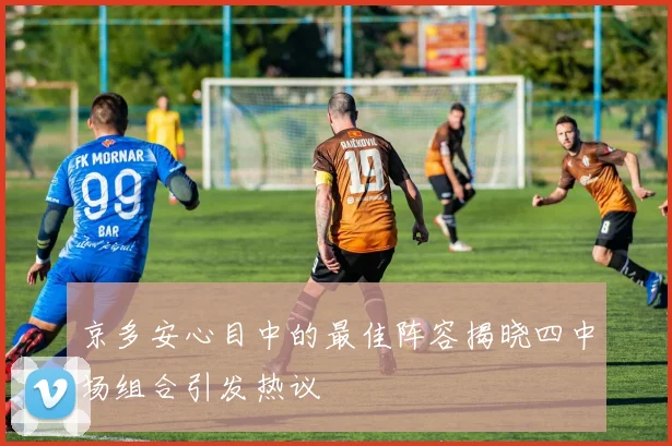 京多安心目中的最佳阵容揭晓四中场组合引发热议