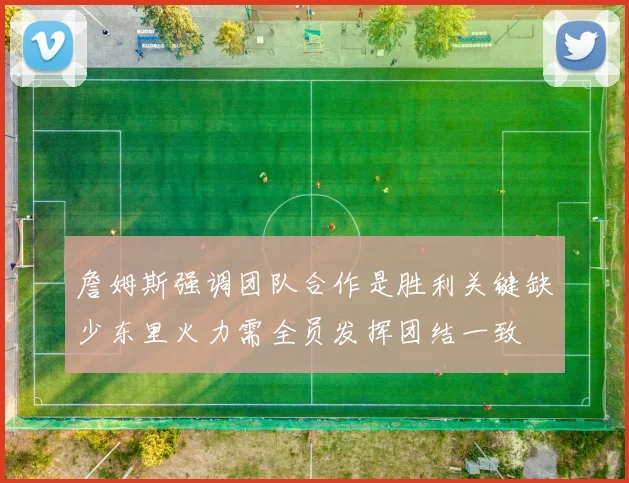詹姆斯强调团队合作是胜利关键缺少东里火力需全员发挥团结一致